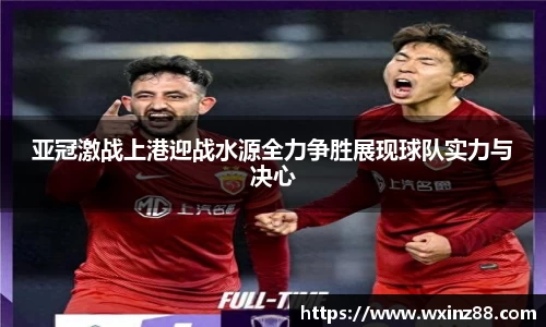 亚冠激战上港迎战水源全力争胜展现球队实力与决心