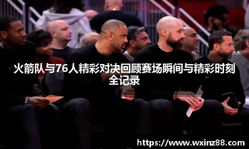 火箭队与76人精彩对决回顾赛场瞬间与精彩时刻全记录