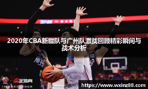 2020年CBA新疆队与广州队激战回顾精彩瞬间与战术分析