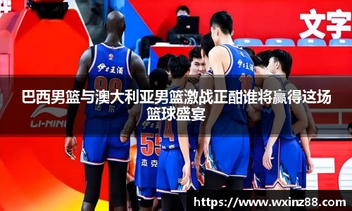 巴西男篮与澳大利亚男篮激战正酣谁将赢得这场篮球盛宴