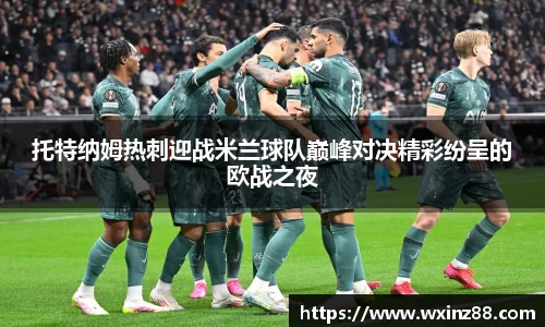 托特纳姆热刺迎战米兰球队巅峰对决精彩纷呈的欧战之夜
