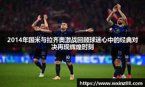 2014年国米与拉齐奥激战回顾球迷心中的经典对决再现辉煌时刻