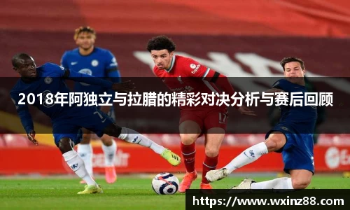 2018年阿独立与拉腊的精彩对决分析与赛后回顾