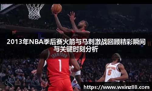 2013年NBA季后赛火箭与马刺激战回顾精彩瞬间与关键时刻分析