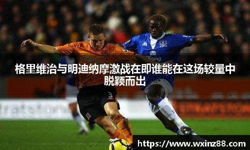 格里维治与明迪纳摩激战在即谁能在这场较量中脱颖而出