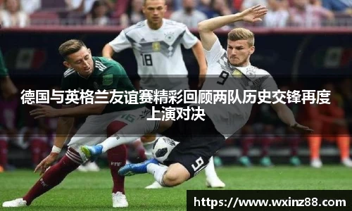 德国与英格兰友谊赛精彩回顾两队历史交锋再度上演对决