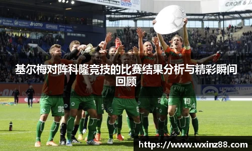 基尔梅对阵科隆竞技的比赛结果分析与精彩瞬间回顾