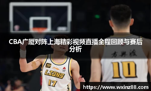 CBA广厦对阵上海精彩视频直播全程回顾与赛后分析