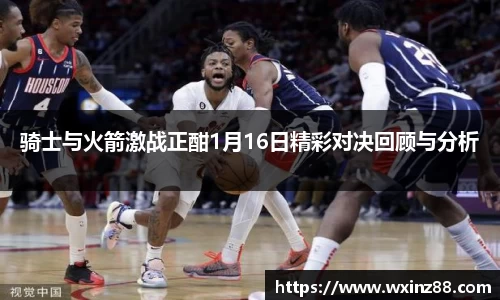 骑士与火箭激战正酣1月16日精彩对决回顾与分析